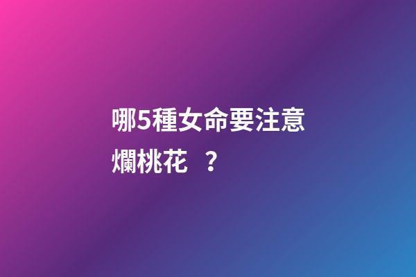 哪5種女命要注意爛桃花？
